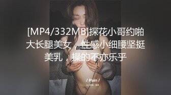 [MP4/332MB]探花小哥约啪大长腿美女，性感小细腰坚挺美乳，操的不亦乐乎