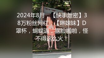 2024年8月，【快手泄密】38万粉丝网红，【琳妹妹】D罩杯，蝴蝶逼，露脸啪啪，怪不得这么火！