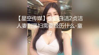 【星空传媒】少妇白洁2贞洁人妻到荡妇需要经历什么-童汐