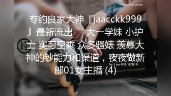 专约良家大神『jaacckk999』最新流出❤️大一学妹 小护士 实习空乘 众多骚婊 羡慕大神的钞能力和渠道，夜夜做新郎01女主播 (4)