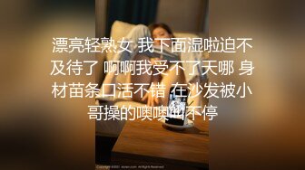 漂亮轻熟女 我下面湿啦迫不及待了 啊啊我受不了天哪 身材苗条口活不错 在沙发被小哥操的噢噢叫不停