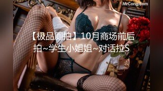 【极品厕拍】10月商场前后拍~学生小姐姐~对话拉S