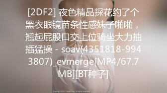 [2DF2] 夜色精品探花约了个黑衣眼镜苗条性感妹子啪啪，翘起屁股口交上位骑坐大力抽插猛操 - soav(4351818-9943807)_evmerge[MP4/67.7MB][BT种子]