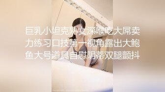 巨乳小坦克熟女深喉吃大屌卖力练习口技第一视角露出大鲍鱼大号道具自慰阴蒂双腿颤抖