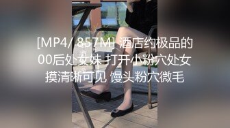 [MP4/ 857M] 酒店约极品的00后处女妹 打开小粉穴处女摸清晰可见 馒头粉穴微毛