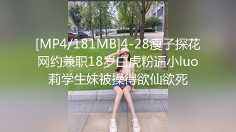 [MP4/181MB]4-28瘦子探花网约兼职18岁白虎粉逼小luo莉学生妹被操得欲仙欲死