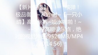 【新片速遞】 ✨✨✨♈核弹！极品御姐~20小时~【一只小晴】高跟丝袜~喷水啪啪！~✨✨✨-~全程高能无尿点，绝对的视觉冲击[9520MB/MP4/20:14:56]