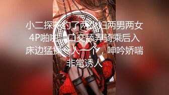 小二探花约了两少妇两男两女4P啪啪，口交舔弄骑乘后入床边猛操一人一个，呻吟娇喘非常诱人