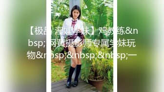 【极品 淫娃学妹】鸡教练&nbsp; 网黄摄影师专属学妹玩物&nbsp;&nbsp;&nbsp;一