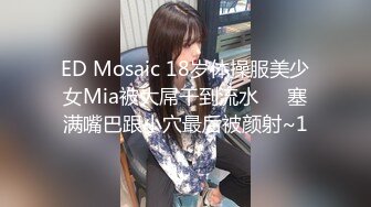 ED Mosaic 18岁体操服美少女Mia被大屌干到流水❤️塞满嘴巴跟小穴最后被颜射~1