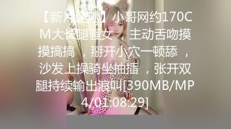 【新片速遞】小哥网约170CM大长腿骚女 ，主动舌吻摸摸搞搞 ，掰开小穴一顿舔 ，沙发上操骑坐抽插 ，张开双腿持续输出浪叫[390MB/MP4/01:08:29]