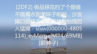 [2DF2] 极品探花约了个颜值不错黑衣甜美妹子啪啪，沙发操口交舔弄近距离特写抽插后入猛操 - soav(000000-4805114)_evMerge[MP4/69MB][BT种子]