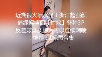 近期很火喷水怪！浙江超强颜值绿帽情侣【性奴】各种3P反差婊体质惊人可以连续潮喷，推特 91视图合集