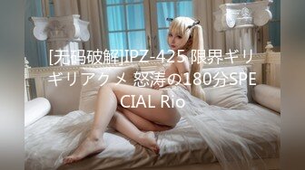 [无码破解]IPZ-425 限界ギリギリアクメ 怒涛の180分SPECIAL Rio