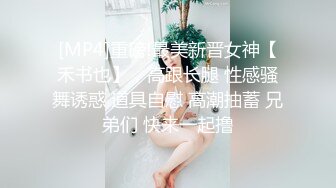 [MP4]重磅!最美新晋女神【禾书也】，高跟长腿 性感骚舞诱惑 道具自慰 高潮抽蓄 兄弟们 快来一起撸