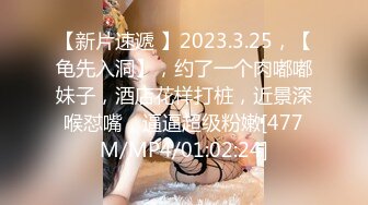 【新片速遞 】2023.3.25，【龟先入洞】，约了一个肉嘟嘟妹子，酒店花样打桩，近景深喉怼嘴，逼逼超级粉嫩[477M/MP4/01:02:24]