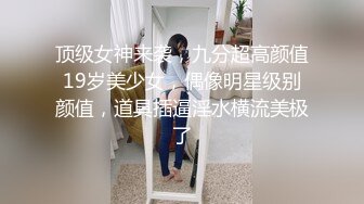 顶级女神来袭，九分超高颜值19岁美少女，偶像明星级别颜值，道具插逼淫水横流美极了