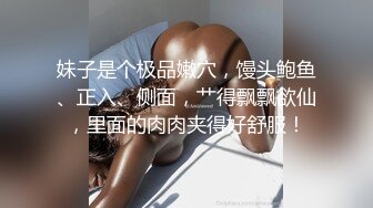 妹子是个极品嫩穴，馒头鲍鱼、正入、侧面，艹得飘飘欲仙，里面的肉肉夹得好舒服！