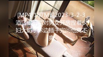 [MP4/167MB]2023-3-2-3酒店偷拍两对男女开房捏着少妇大奶子床边插干完问他爽不爽