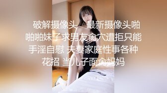 ✿破解摄像头✿ 最新摄像头啪啪啪妹子求男友肏穴遭拒只能手淫自慰 夫妻家庭性事各种花招 当儿子面肏妈妈