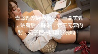 青岛理发店老板娘、巨鼎美乳，站着后入啪啪，老王无套内射，奶子撞得噼里啪啦响！