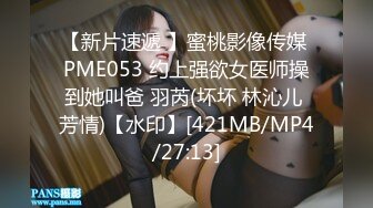 【新片速遞 】蜜桃影像传媒 PME053 约上强欲女医师操到她叫爸 羽芮(坏坏 林沁儿 芳情)【水印】[421MB/MP4/27:13]