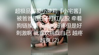 超极品可爱小萝莉『小宅酱』被爸爸用拍子打红屁股 牵着狗链挨操 呜呜呜好疼但是好刺激啊 就喜欢挑战自己 越疼越爽 (2)