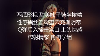 西瓜影视 甜美妹子骑坐榨精 性感黑丝淫臀蜜穴充血阴蒂 Q弹后入撞击宫口 上头快感榨射精浆 冉冉学姐