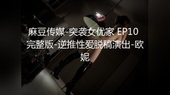 麻豆传媒-突袭女优家 EP10 完整版-逆推性爱脱稿演出-欧妮