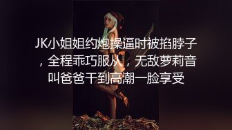 JK小姐姐约炮操逼时被掐脖子，全程乖巧服从，无敌萝莉音叫爸爸干到高潮一脸享受