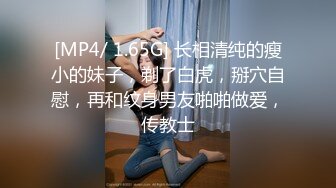 [MP4/ 1.65G] 长相清纯的瘦小的妹子，剃了白虎，掰穴自慰，再和纹身男友啪啪做爱，传教士