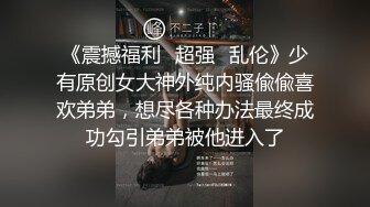 《震撼福利✿超强✿乱伦》少有原创女大神外纯内骚偸偸喜欢弟弟，想尽各种办法最终成功勾引弟弟被他进入了