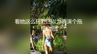 看她这么狂野还以为表演个拖把自慰