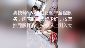 男技师SPA偷拍女客户全程服务，肉感肥臀大奶少妇，按摩推屁股揉胸，按摩床上侧入大屁股撞击