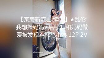 【某房新流出 续！】★乱伦我想操妈妈★后续1-和妈妈做爱被发现惹怒了小姨 12P 2V