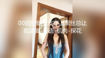 00后空姐女友穿上黑丝总让我舔脚-淫语-肌肉-探花