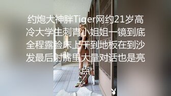 约炮大神胖Tiger网约21岁高冷大学生刺青小姐姐一镜到底全程露脸床上干到地板在到沙发最后射嘴里大量对话也是亮点