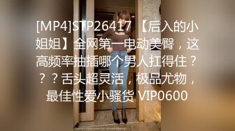 [MP4]STP26417 【后入的小姐姐】全网第一电动美臀，这高频率抽插哪个男人扛得住？？？舌头超灵活，极品尤物，最佳性爱小骚货 VIP0600