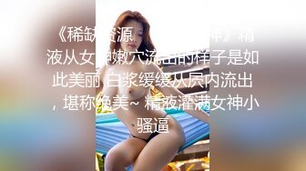 《稀缺资源❤️内射女神》精液从女神嫩穴流出的样子是如此美丽 白浆缓缓从屄内流出，堪称绝美~ 精液灌满女神小骚逼