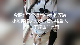 今晚约了个极品小姐姐,齐逼小短裤修长美腿扶着小腰后入一下一下撞击非常爽