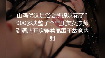 山鸡优选足浴会所撩妹花了3000多块整了个气质美女技师到酒店开房穿着高跟干故意内射