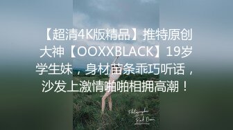 【超清4K版精品】推特原创大神【OOXXBLACK】19岁学生妹，身材苗条乖巧听话，沙发上激情啪啪相拥高潮！