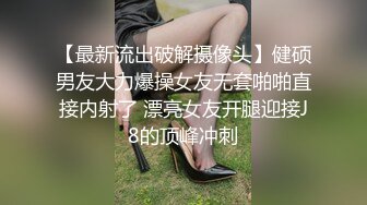 【最新流出破解摄像头】健硕男友大力爆操女友无套啪啪直接内射了 漂亮女友开腿迎接J8的顶峰冲刺