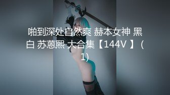 啪到深处自然爽 赫本女神 黑白 苏蒽熙 大合集【144V 】 (1)