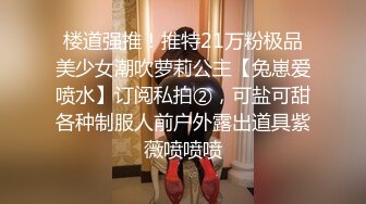 楼道强推！推特21万粉极品美少女潮吹萝莉公主【兔崽爱喷水】订阅私拍②，可盐可甜各种制服人前户外露出道具紫薇喷喷喷