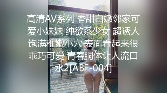 高清AV系列 香甜白嫩邻家可爱小妹妹 纯欲系少女 超诱人饱满稚嫩小穴 表面看起来很乖巧可爱 青春胴体让人流口水2[ABF-004]