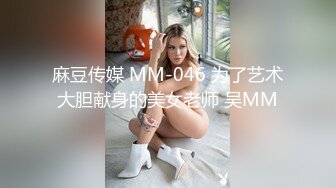 麻豆传媒 MM-046 为了艺术大胆献身的美女老师 吴MM