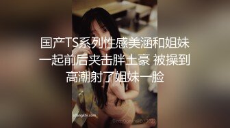 国产TS系列性感美涵和姐妹一起前后夹击胖土豪 被操到高潮射了姐妹一脸