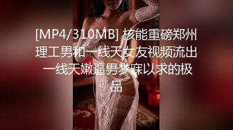 [MP4/310MB] 核能重磅郑州理工男和一线天女友视频流出 一线天嫩逼男梦寐以求的极品