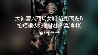 大神潜入商场女厕 近距离贴B拍短裙少妇的小嫩B 高清4K原档流出